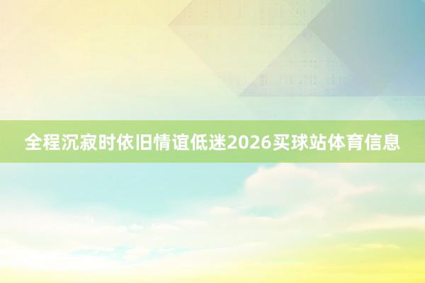 全程沉寂时依旧情谊低迷2026买球站体育信息