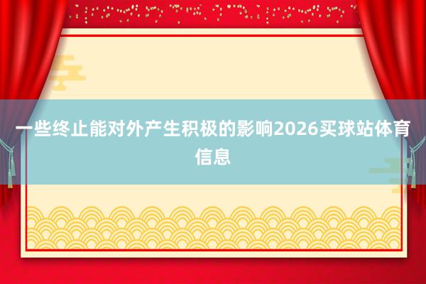 一些终止能对外产生积极的影响2026买球站体育信息