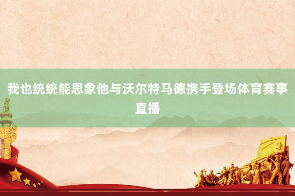 我也统统能思象他与沃尔特马德携手登场体育赛事直播