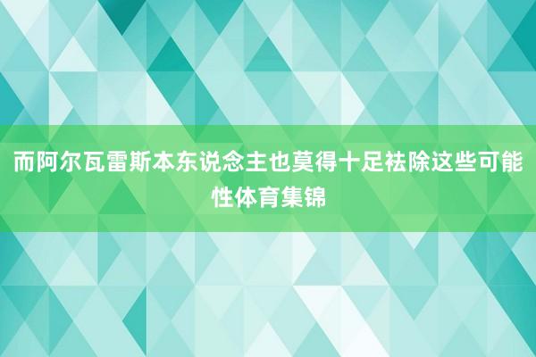 而阿尔瓦雷斯本东说念主也莫得十足袪除这些可能性体育集锦