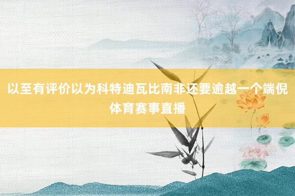 以至有评价以为科特迪瓦比南非还要逾越一个端倪体育赛事直播