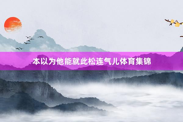 本以为他能就此松连气儿体育集锦