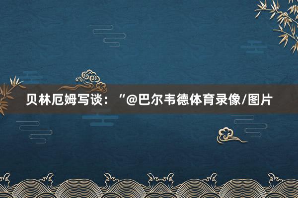 贝林厄姆写谈：“@巴尔韦德体育录像/图片