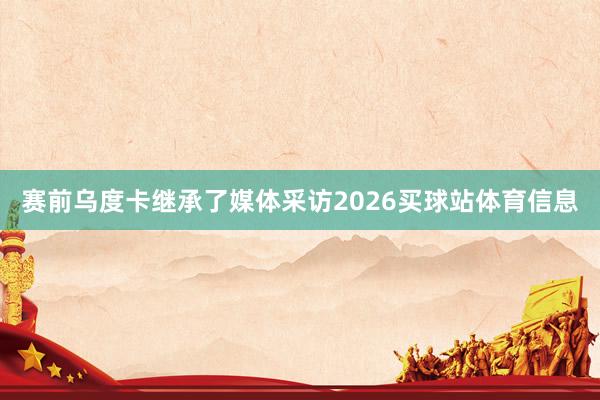 赛前乌度卡继承了媒体采访2026买球站体育信息