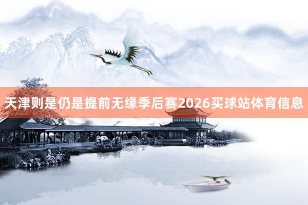 天津则是仍是提前无缘季后赛2026买球站体育信息