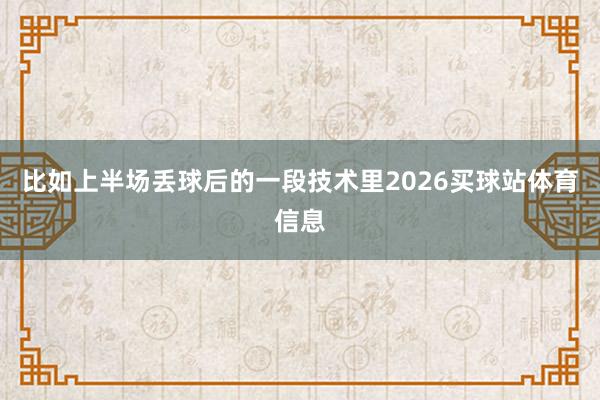 比如上半场丢球后的一段技术里2026买球站体育信息
