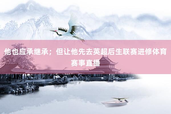 他也应承继承；但让他先去英超后生联赛进修体育赛事直播