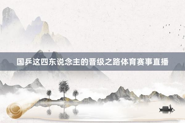 国乒这四东说念主的晋级之路体育赛事直播