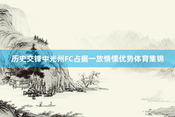 历史交锋中光州FC占据一放情愫优势体育集锦