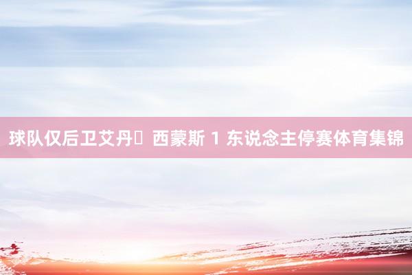 球队仅后卫艾丹・西蒙斯 1 东说念主停赛体育集锦