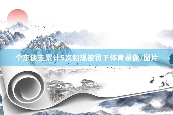 个东谈主累计5次犯规被罚下体育录像/图片