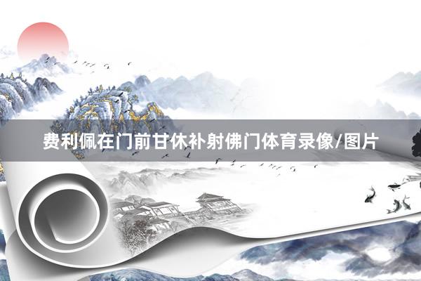 费利佩在门前甘休补射佛门体育录像/图片