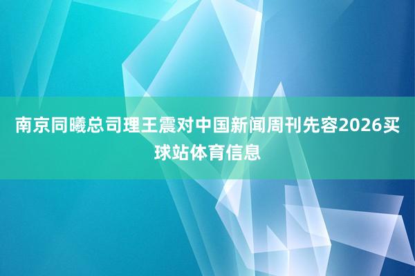 南京同曦总司理王震对中国新闻周刊先容2026买球站体育信息