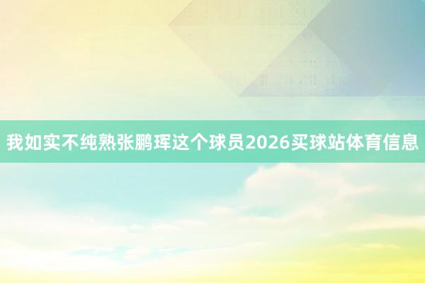 我如实不纯熟张鹏珲这个球员2026买球站体育信息