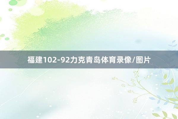 福建102-92力克青岛体育录像/图片