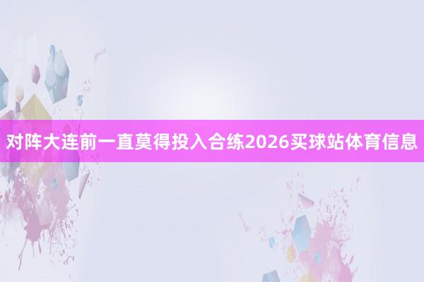 对阵大连前一直莫得投入合练2026买球站体育信息