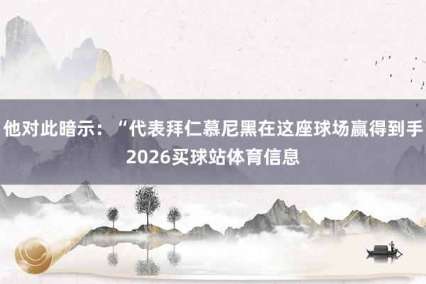 他对此暗示：“代表拜仁慕尼黑在这座球场赢得到手2026买球站体育信息