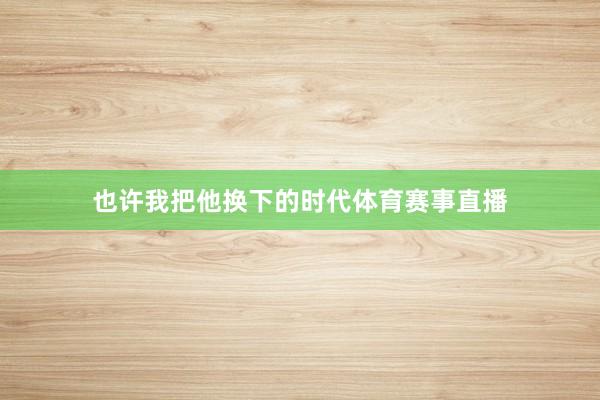 也许我把他换下的时代体育赛事直播