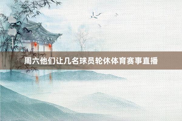 周六他们让几名球员轮休体育赛事直播