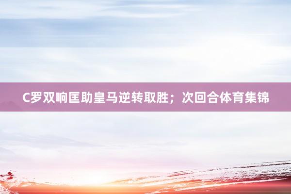 C罗双响匡助皇马逆转取胜；次回合体育集锦