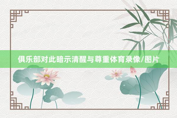 俱乐部对此暗示清醒与尊重体育录像/图片