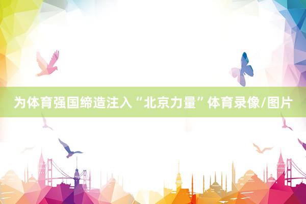 为体育强国缔造注入“北京力量”体育录像/图片