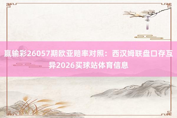 赢输彩26057期欧亚赔率对照：西汉姆联盘口存互异2026买球站体育信息