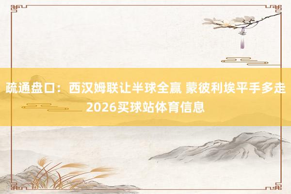 疏通盘口：西汉姆联让半球全赢 蒙彼利埃平手多走2026买球站体育信息
