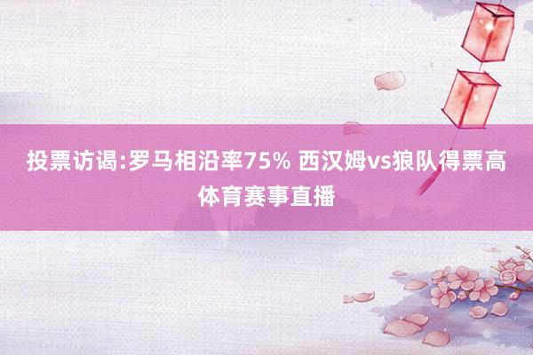 投票访谒:罗马相沿率75% 西汉姆vs狼队得票高体育赛事直播