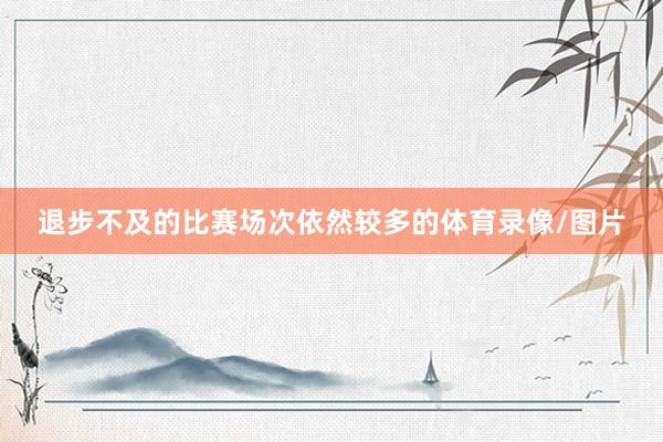 退步不及的比赛场次依然较多的体育录像/图片