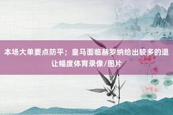 本场大单要点防平；皇马面临赫罗纳给出较多的退让幅度体育录像/图片