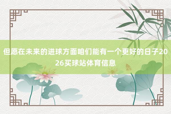 但愿在未来的进球方面咱们能有一个更好的日子2026买球站体育信息