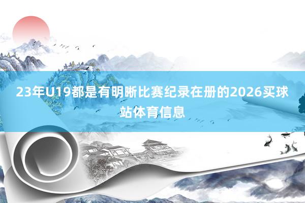 23年U19都是有明晰比赛纪录在册的2026买球站体育信息