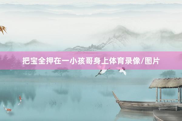 把宝全押在一小孩哥身上体育录像/图片