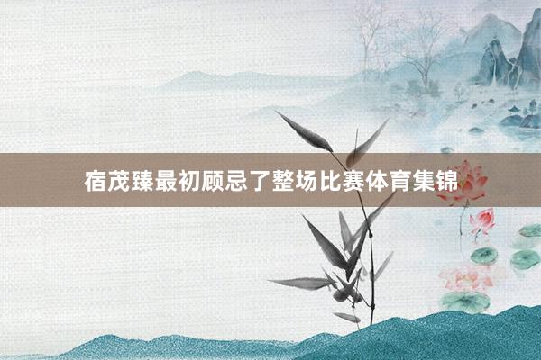 宿茂臻最初顾忌了整场比赛体育集锦
