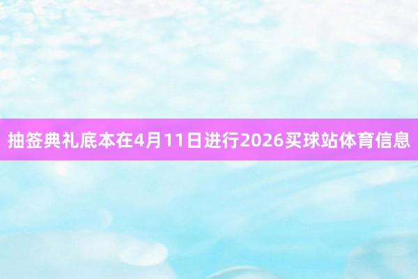 抽签典礼底本在4月11日进行2026买球站体育信息