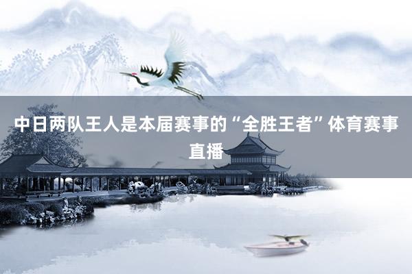 中日两队王人是本届赛事的“全胜王者”体育赛事直播