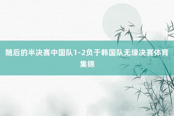 随后的半决赛中国队1-2负于韩国队无缘决赛体育集锦