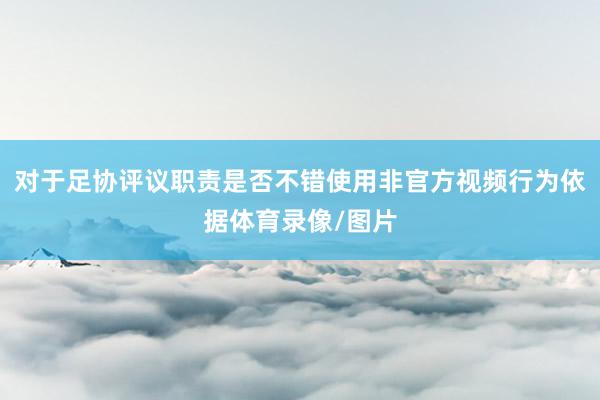 对于足协评议职责是否不错使用非官方视频行为依据体育录像/图片