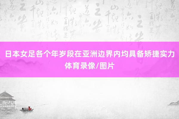 日本女足各个年岁段在亚洲边界内均具备矫捷实力体育录像/图片