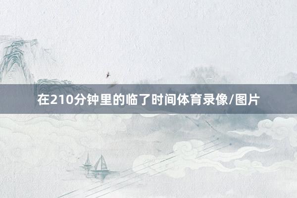 在210分钟里的临了时间体育录像/图片