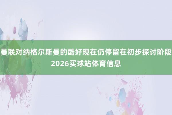 曼联对纳格尔斯曼的酷好现在仍停留在初步探讨阶段2026买球站体育信息