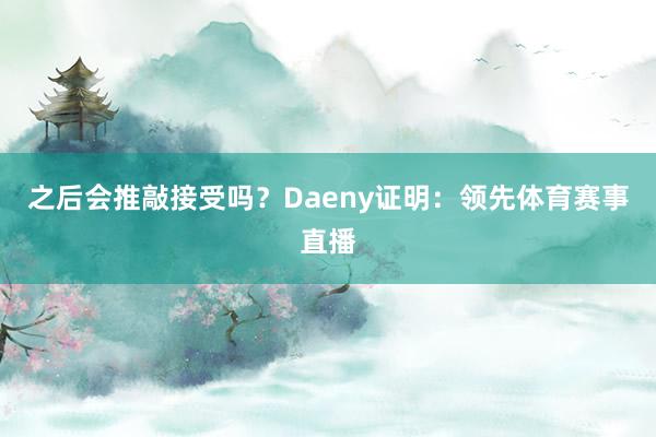 之后会推敲接受吗？Daeny证明：领先体育赛事直播