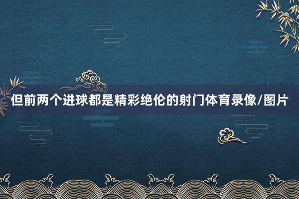 但前两个进球都是精彩绝伦的射门体育录像/图片