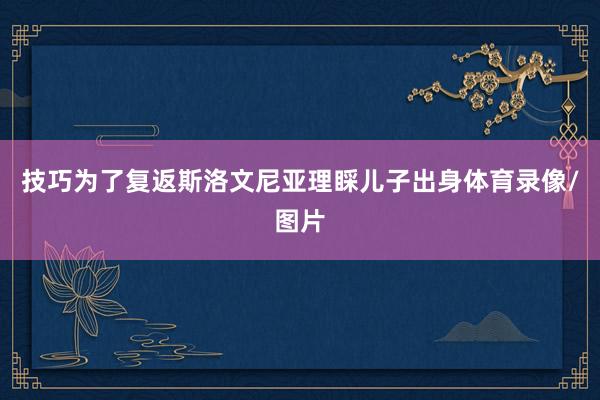 技巧为了复返斯洛文尼亚理睬儿子出身体育录像/图片