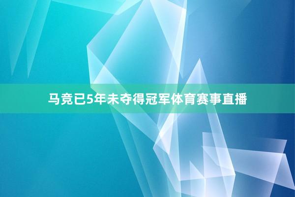 马竞已5年未夺得冠军体育赛事直播