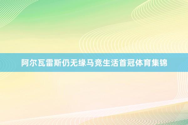 阿尔瓦雷斯仍无缘马竞生活首冠体育集锦