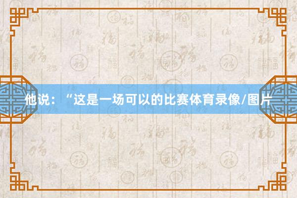 他说：“这是一场可以的比赛体育录像/图片
