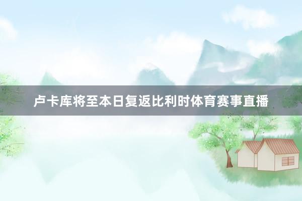 卢卡库将至本日复返比利时体育赛事直播