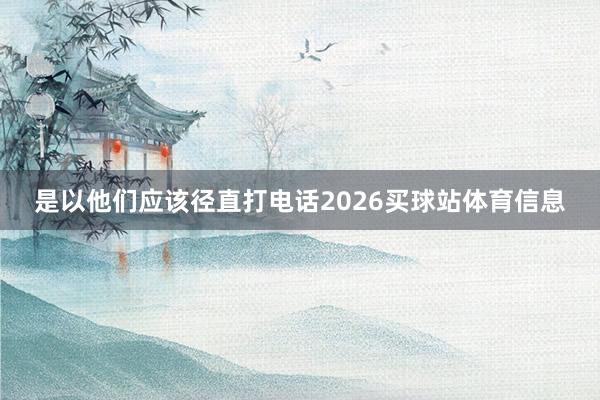 是以他们应该径直打电话2026买球站体育信息